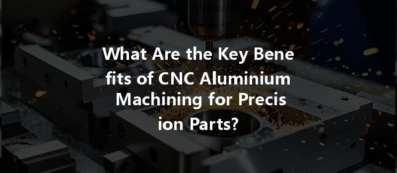 What Are the Key Benefits of CNC Aluminium Machining for Precision Parts?