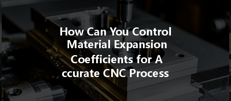 How Can You Control Material Expansion Coefficients for Accurate CNC Processing?