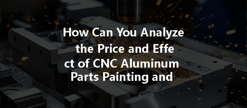 How Can You Analyze The Price And Effect Of Cnc Aluminum Parts Painting And Powder Coating?