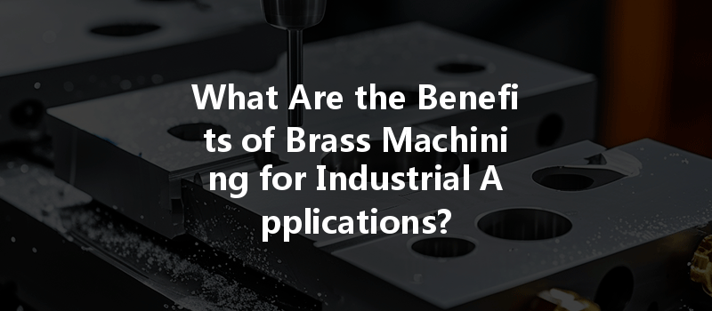 What Are The Benefits Of Brass Machining For Industrial Applications?