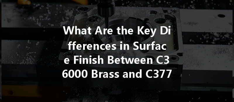 What Are The Key Differences In Surface Finish Between C36000 Brass And C37700 Brass In Cnc Turning?