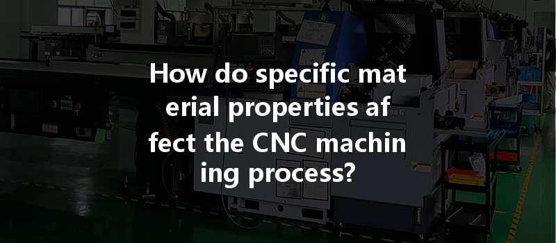 How Do Specific Material Properties Affect The Cnc Machining Process?