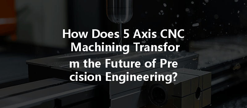 How Does 5 Axis CNC Machining Transform the Future of Precision Engineering?