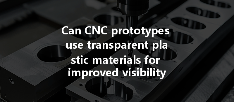 Can Cnc Prototypes Use Transparent Plastic Materials For Improved Visibility And Performance?