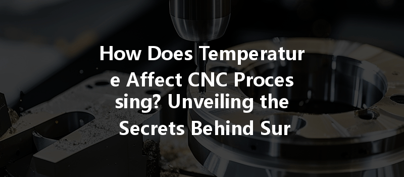 How Does Temperature Affect CNC Processing? Unveiling the Secrets Behind Surface Treatment Dynamics