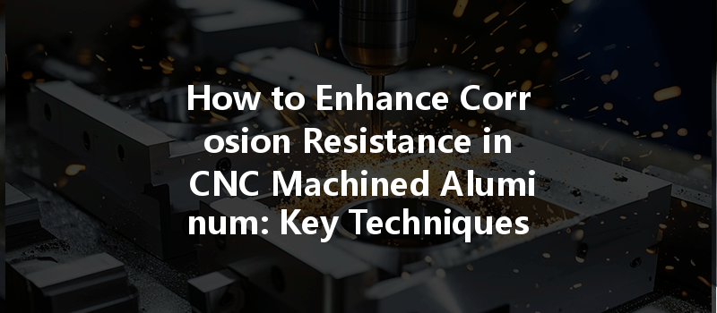 How to Enhance Corrosion Resistance in CNC Machined Aluminum: Key Techniques and Tips?