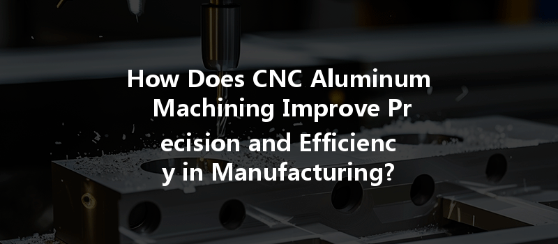 How Does CNC Aluminum Machining Improve Precision and Efficiency in Manufacturing?