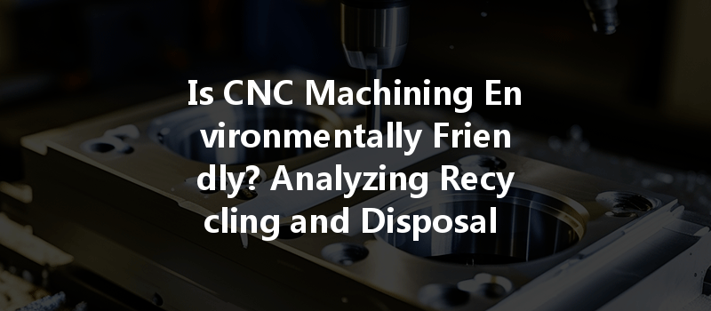 Is Cnc Machining Environmentally Friendly? Analyzing Recycling And Disposal Of Cnc Coolants