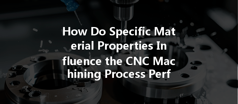 How Do Specific Material Properties Influence the CNC Machining Process Performance?