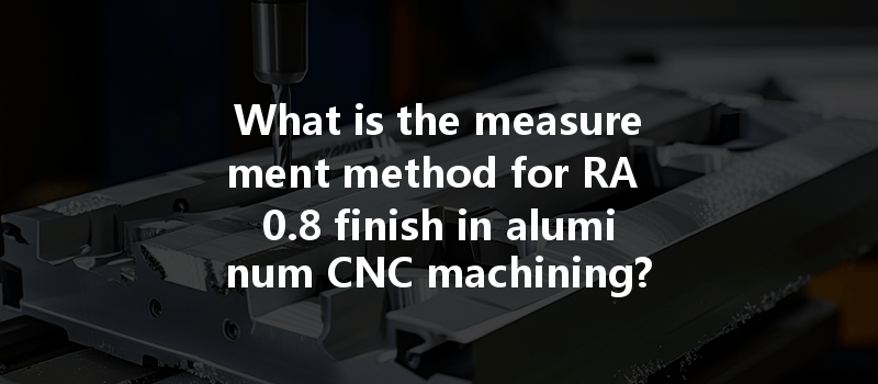 What Is The Measurement Method For Ra 0.8 Finish In Aluminum Cnc Machining?