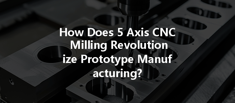 How Does 5 Axis CNC Milling Revolutionize Prototype Manufacturing?