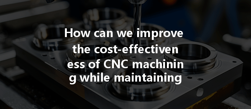 How Can We Improve The Cost-effectiveness Of Cnc Machining While Maintaining High-quality Standards?