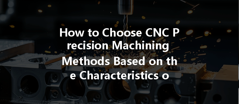 How To Choose Cnc Precision Machining Methods Based On The Characteristics Of The Parts?