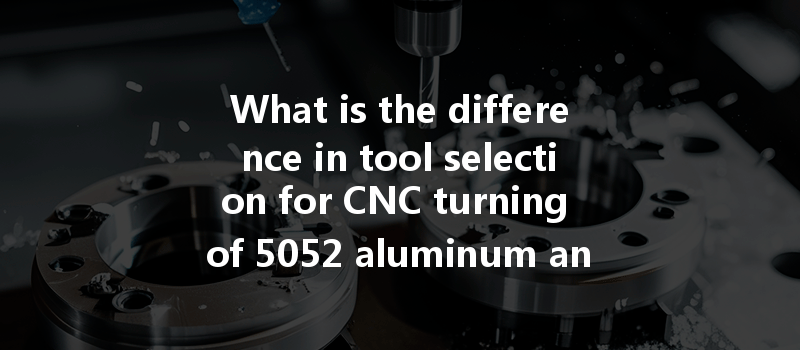 What is the difference in tool selection for CNC turning of 5052 aluminum and 6061 aluminum?