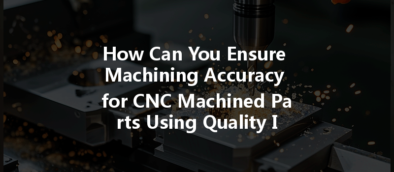 How Can You Ensure Machining Accuracy For Cnc Machined Parts Using Quality Inspection Standards?