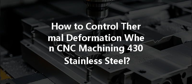 How to Control Thermal Deformation When CNC Machining 430 Stainless Steel?