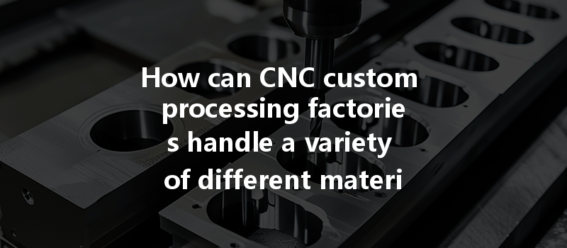 How Can Cnc Custom Processing Factories Handle A Variety Of Different Materials Effectively?