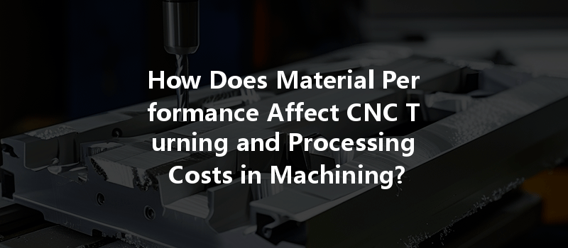 How Does Material Performance Affect CNC Turning and Processing Costs in Machining?