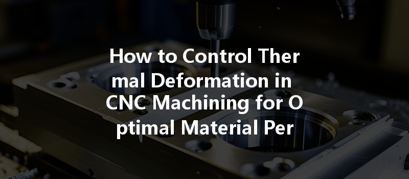 How To Control Thermal Deformation In Cnc Machining For Optimal Material Performance?