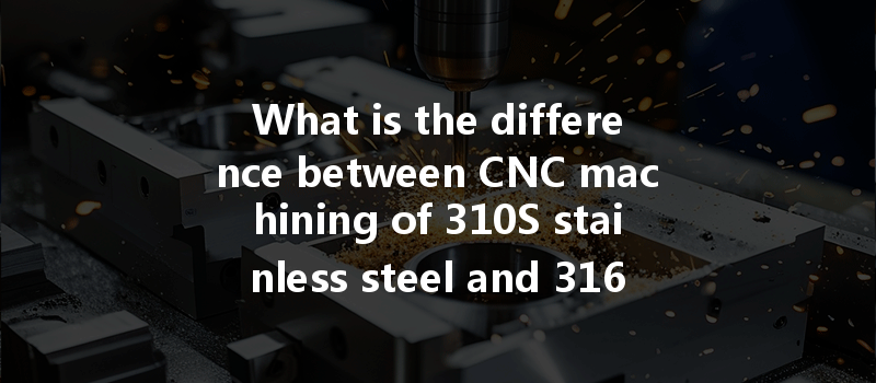 What Is The Difference Between Cnc Machining Of 310s Stainless Steel And 316 Stainless Steel In Terms Of Performance?