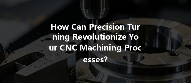 How Can Precision Turning Revolutionize Your CNC Machining Processes?