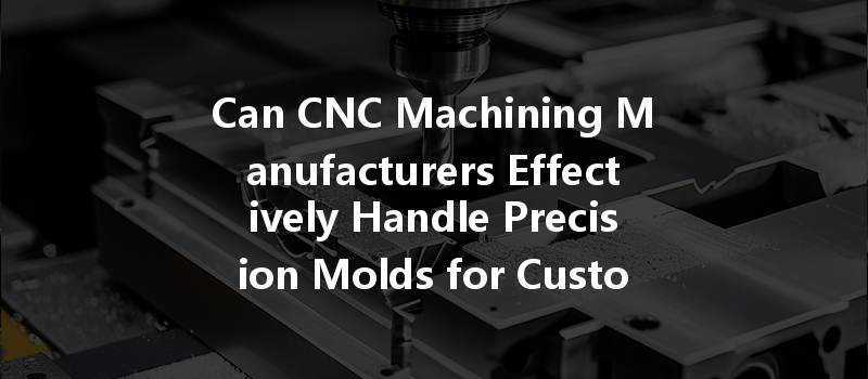 Can Cnc Machining Manufacturers Effectively Handle Precision Molds For Customized Service Solutions?