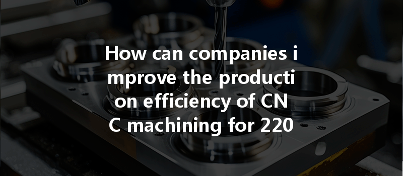 How Can Companies Improve The Production Efficiency Of Cnc Machining For 2205 Duplex Stainless Steel Parts?