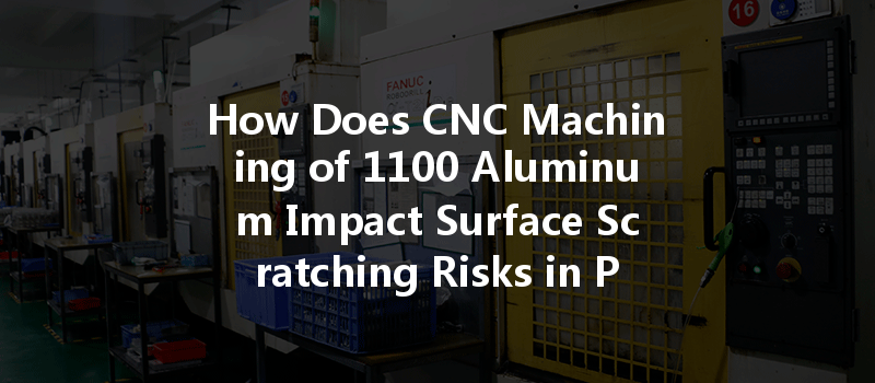 How Does Cnc Machining Of 1100 Aluminum Impact Surface Scratching Risks In Production?