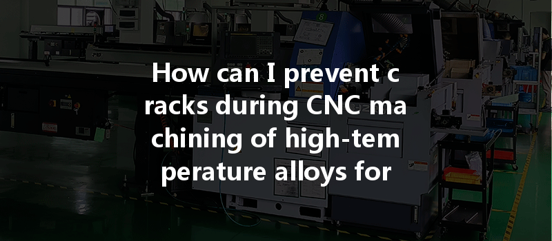 How Can I Prevent Cracks During Cnc Machining Of High-temperature Alloys For Better Product Integrity?