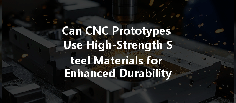 Can Cnc Prototypes Use High-strength Steel Materials For Enhanced Durability?