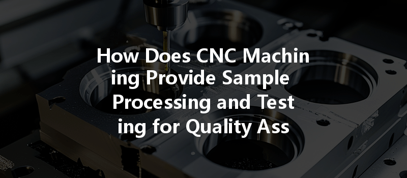 How Does Cnc Machining Provide Sample Processing And Testing For Quality Assurance?