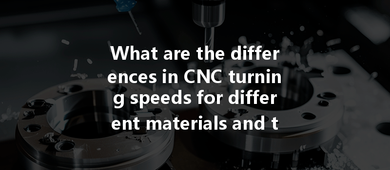 What Are The Differences In Cnc Turning Speeds For Different Materials And Their Impact On Machining Efficiency?