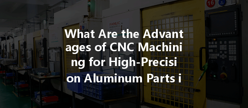 What Are The Advantages Of Cnc Machining For High-precision Aluminum Parts In Manufacturing?