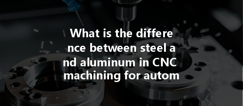 What Is The Difference Between Steel And Aluminum In Cnc Machining For Automotive Parts?