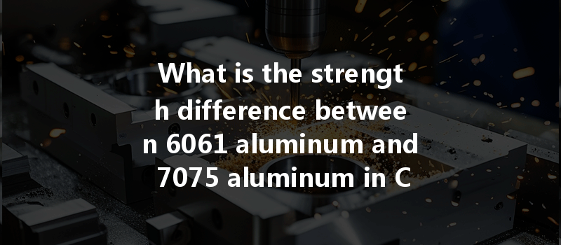 What Is The Strength Difference Between 6061 Aluminum And 7075 Aluminum In Cnc Machining Applications?