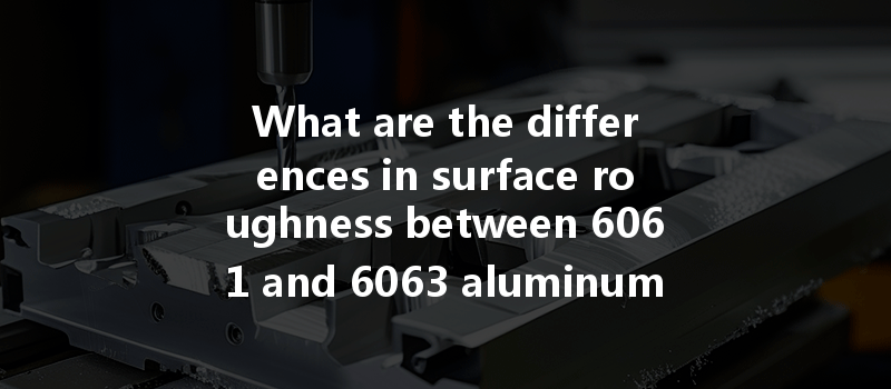 What Are The Differences In Surface Roughness Between 6061 And 6063 Aluminum After Cnc Machining?