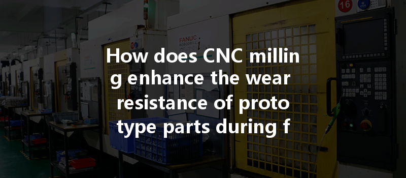 How Does Cnc Milling Enhance The Wear Resistance Of Prototype Parts During Fabrication?