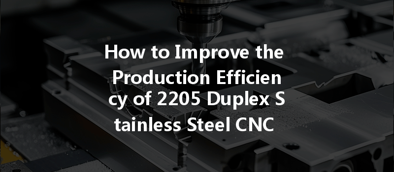 How To Improve The Production Efficiency Of 2205 Duplex Stainless Steel Cnc Machining?