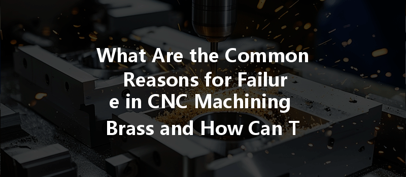 What Are The Common Reasons For Failure In Cnc Machining Brass And How Can They Be Prevented?