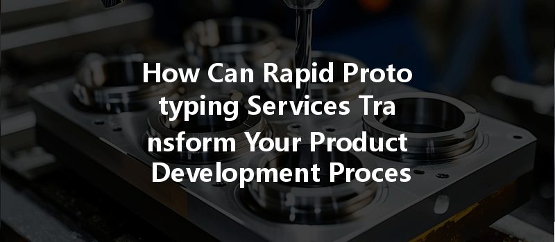 How Can Rapid Prototyping Services Transform Your Product Development Process?