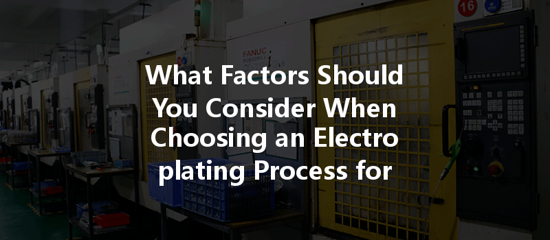 What Factors Should You Consider When Choosing An Electroplating Process For Cnc Machining?