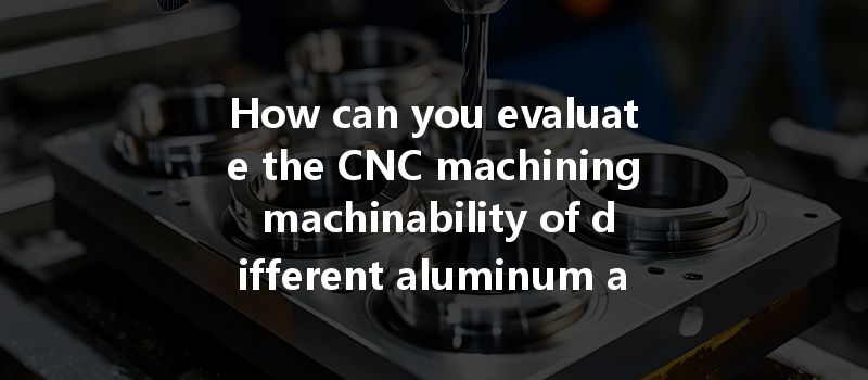 How Can You Evaluate The Cnc Machining Machinability Of Different Aluminum Alloys For Aerospace Applications?