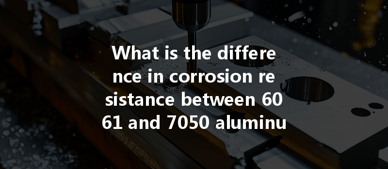 What Is The Difference In Corrosion Resistance Between 6061 And 7050 Aluminum In Cnc Turning?