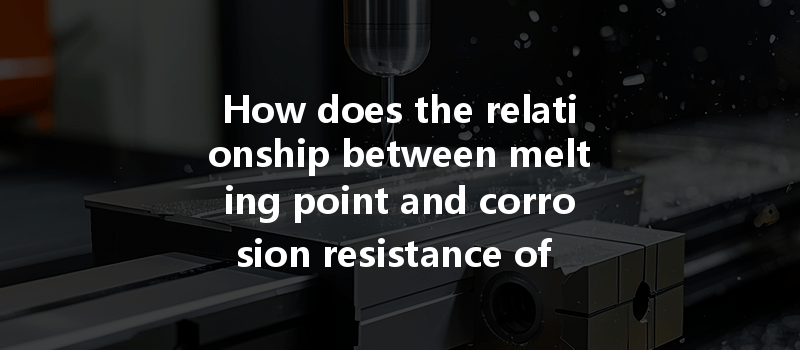 How Does The Relationship Between Melting Point And Corrosion Resistance Of Steel Impact Cnc Machining Processes?