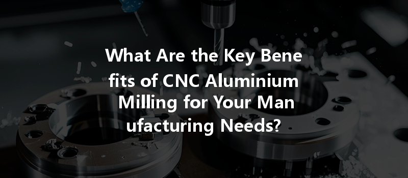 What Are the Key Benefits of CNC Aluminium Milling for Your Manufacturing Needs?