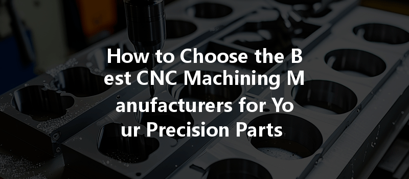 How to Choose the Best CNC Machining Manufacturers for Your Precision Parts Needs?