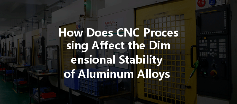 How Does Cnc Processing Affect The Dimensional Stability Of Aluminum Alloys Compared To Copper Parts?