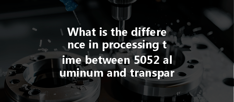 What Is The Difference In Processing Time Between 5052 Aluminum And Transparent Pc Plastic In Cnc Machining?