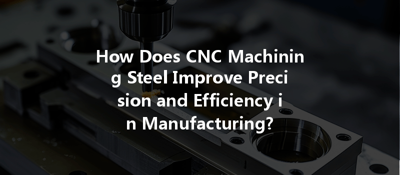 How Does Cnc Machining Steel Improve Precision And Efficiency In Manufacturing?