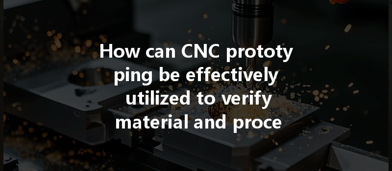 How Can Cnc Prototyping Be Effectively Utilized To Verify Material And Process Selection In Manufacturing?